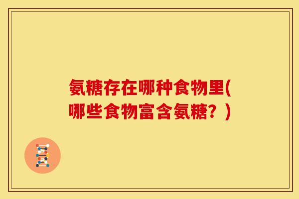 氨糖存在哪种食物里(哪些食物富含氨糖?) 氨糖存在哪种食物里(哪些食物富含氨糖?)