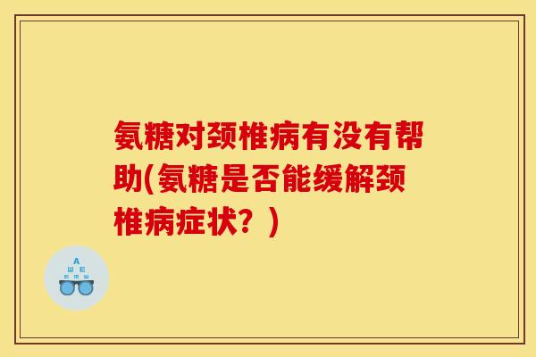 氨糖对颈椎有没有帮助(氨糖是否能缓解颈椎症状？)