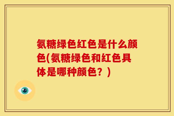 氨糖绿色红色是什么颜色(氨糖绿色和红色具体是哪种颜色?) 氨糖绿色红色是什么颜色(氨糖绿色和红色具体是哪种颜色?)