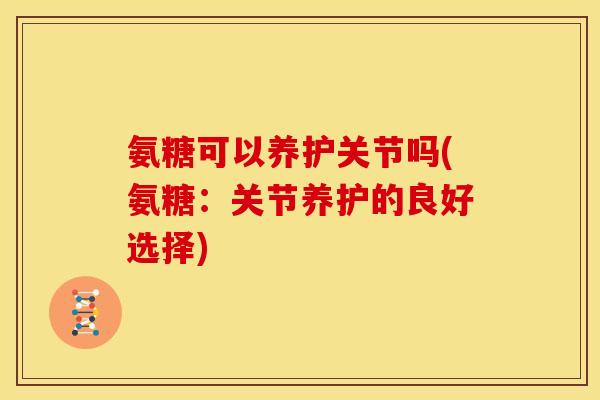 氨糖可以养护关节吗(氨糖:关节养护的良好选择) 氨糖可以养护关节吗(氨糖:关节养护的良好选择)