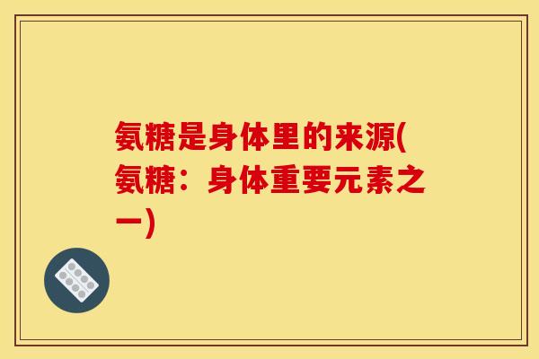 氨糖是身体里的来源(氨糖:身体重要元素之一) 氨糖是身体里的来源(氨糖:身体重要元素之一)