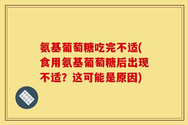 氨基葡萄糖吃完不适(食用氨基葡萄糖后出现不适?这可能是原因) 氨基葡萄糖吃完不适(食用氨基葡萄糖后出现不适?这可能是原因)