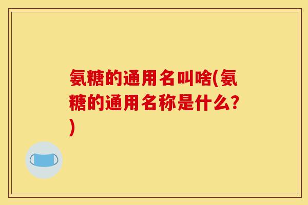 氨糖的通用名叫啥(氨糖的通用名称是什么?) 氨糖的通用名叫啥(氨糖的通用名称是什么?)