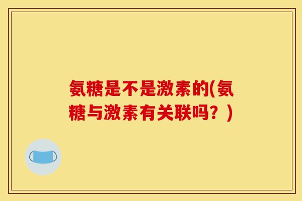 氨糖是不是激素的(氨糖与激素有关联吗?) 氨糖是不是激素的(氨糖与激素有关联吗?)