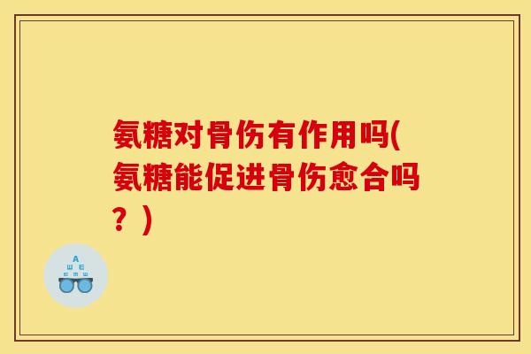 氨糖对骨伤有作用吗(氨糖能促进骨伤愈合吗?) 氨糖对骨伤有作用吗(氨糖能促进骨伤愈合吗?)
