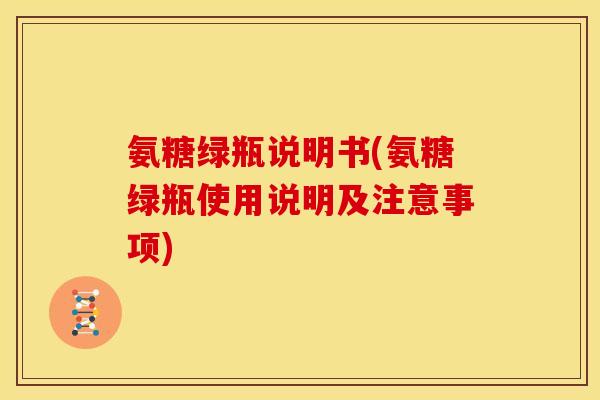 氨糖绿瓶说明书(氨糖绿瓶使用说明及注意事项) 氨糖绿瓶说明书(氨糖绿瓶使用说明及注意事项)