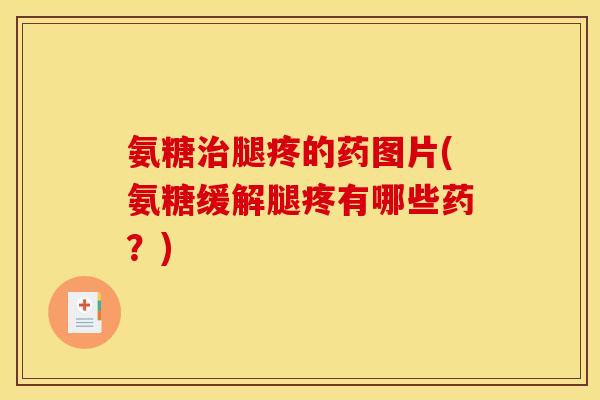 氨糖腿疼的药图片(氨糖缓解腿疼有哪些药?) 氨糖腿疼的药图片(氨糖缓解腿疼有哪些药?)