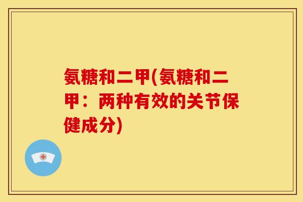 氨糖和二甲(氨糖和二甲:两种有效的关节保健成分) 氨糖和二甲(氨糖和二甲:两种有效的关节保健成分)