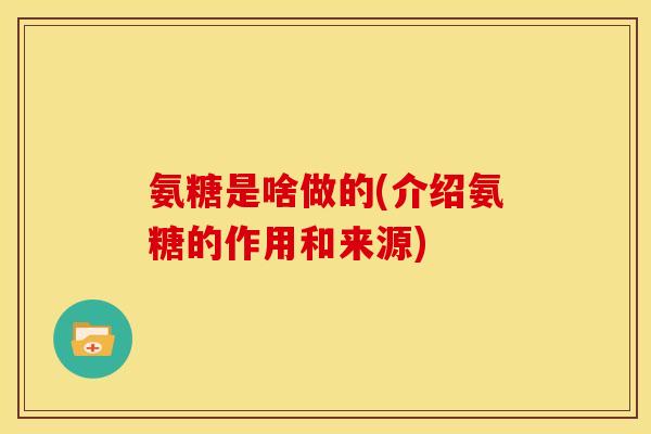 氨糖是啥做的(介绍氨糖的作用和来源) 氨糖是啥做的(介绍氨糖的作用和来源)
