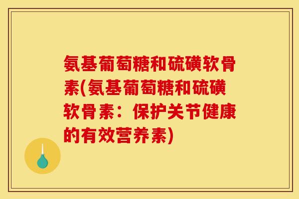 氨基葡萄糖和硫磺软骨素(氨基葡萄糖和硫磺软骨素：保护关节健康的有效营养素)