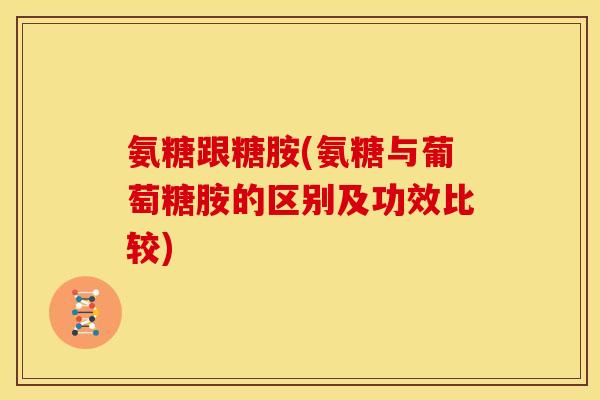 氨糖跟糖胺(氨糖与葡萄糖胺的区别及功效比较)