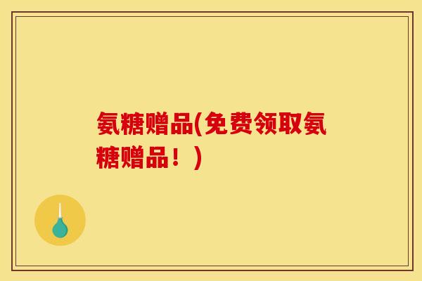 氨糖赠品(免费领取氨糖赠品!) 氨糖赠品(免费领取氨糖赠品!)