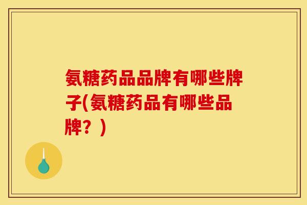 氨糖药品品牌有哪些牌子(氨糖药品有哪些品牌?) 氨糖药品品牌有哪些牌子(氨糖药品有哪些品牌?)
