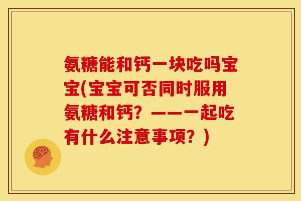 氨糖能和钙一块吃吗宝宝(宝宝可否同时服用氨糖和钙？——一起吃有什么注意事项？)