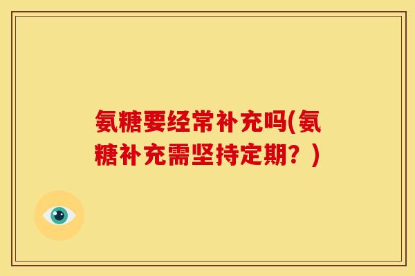 氨糖要经常补充吗(氨糖补充需坚持定期？)
