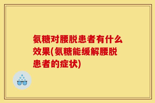 氨糖对腰脱患者有什么效果(氨糖能缓解腰脱患者的症状) 氨糖对腰脱患者有什么效果(氨糖能缓解腰脱患者的症状)