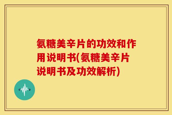 氨糖美辛片的功效和作用说明书(氨糖美辛片说明书及功效解析) 氨糖美辛片的功效和作用说明书(氨糖美辛片说明书及功效解析)