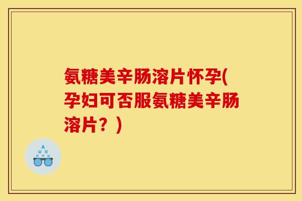 氨糖美辛肠溶片怀孕(孕妇可否服氨糖美辛肠溶片?) 氨糖美辛肠溶片怀孕(孕妇可否服氨糖美辛肠溶片?)