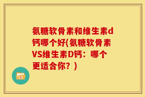 氨糖软骨素和维生素d钙哪个好(氨糖软骨素VS维生素D钙:哪个更适合你?) 氨糖软骨素和维生素d钙哪个好(氨糖软骨素VS维生素D钙:哪个更适合你?)