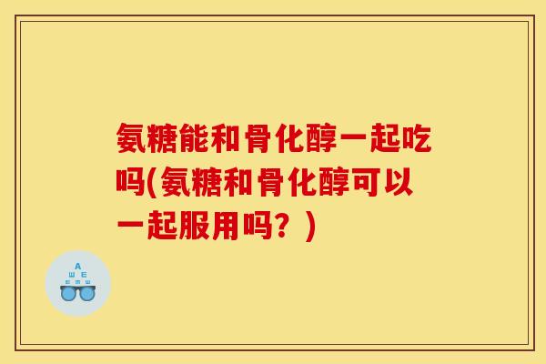 氨糖能和骨化醇一起吃吗(氨糖和骨化醇可以一起服用吗?) 氨糖能和骨化醇一起吃吗(氨糖和骨化醇可以一起服用吗?)