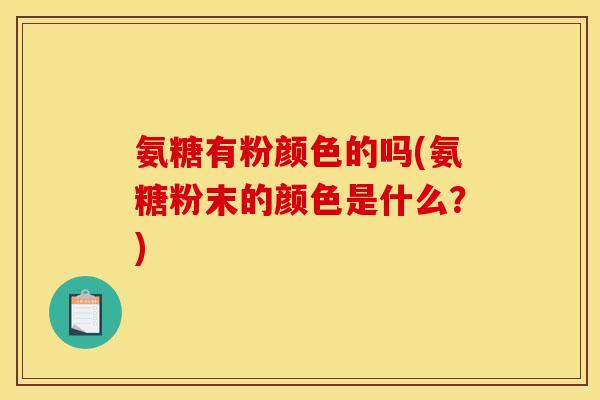 氨糖有粉颜色的吗(氨糖粉末的颜色是什么?) 氨糖有粉颜色的吗(氨糖粉末的颜色是什么?)