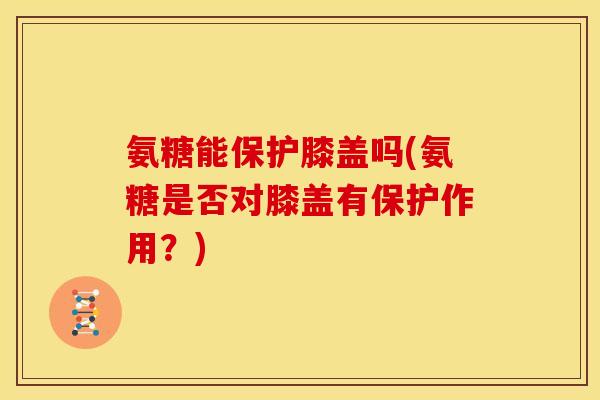 氨糖能保护膝盖吗(氨糖是否对膝盖有保护作用?) 氨糖能保护膝盖吗(氨糖是否对膝盖有保护作用?)