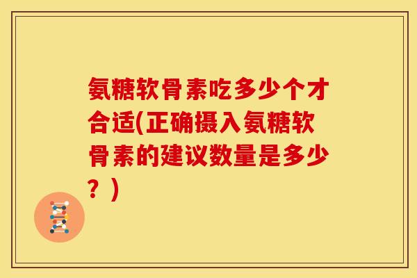 氨糖软骨素吃多少个才合适(正确摄入氨糖软骨素的建议数量是多少?) 氨糖软骨素吃多少个才合适(正确摄入氨糖软骨素的建议数量是多少?)