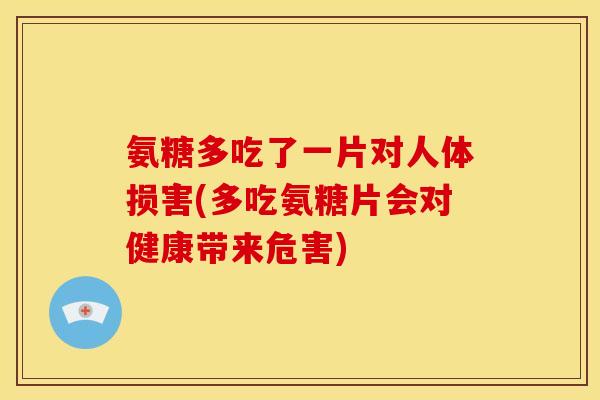 氨糖多吃了一片对人体损害(多吃氨糖片会对健康带来危害) 氨糖多吃了一片对人体损害(多吃氨糖片会对健康带来危害)
