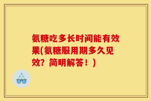 氨糖吃多长时间能有效果(氨糖服用期多久见效?简明解答!) 氨糖吃多长时间能有效果(氨糖服用期多久见效?简明解答!)