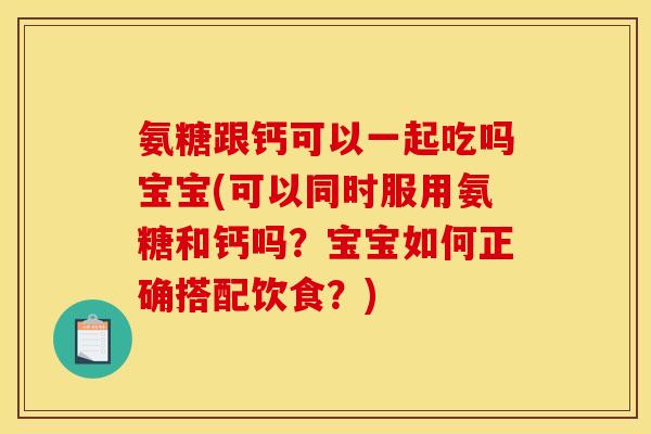 氨糖跟钙可以一起吃吗宝宝(可以同时服用氨糖和钙吗?宝宝如何正确搭配饮食?) 氨糖跟钙可以一起吃吗宝宝(可以同时服用氨糖和钙吗?宝宝如何正确搭配饮食?)