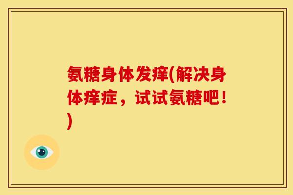 氨糖身体发痒(解决身体痒症,试试氨糖吧!) 氨糖身体发痒(解决身体痒症,试试氨糖吧!)
