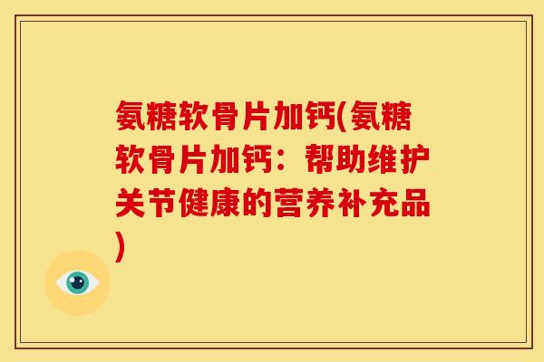 氨糖软骨片加钙(氨糖软骨片加钙：帮助维护关节健康的营养补充品)