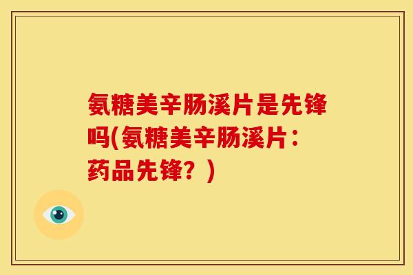 氨糖美辛肠溪片是先锋吗(氨糖美辛肠溪片:药品先锋?) 氨糖美辛肠溪片是先锋吗(氨糖美辛肠溪片:药品先锋?)