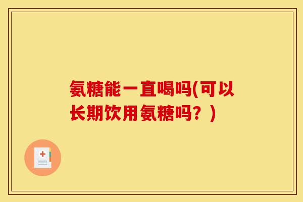 氨糖能一直喝吗(可以长期饮用氨糖吗？)
