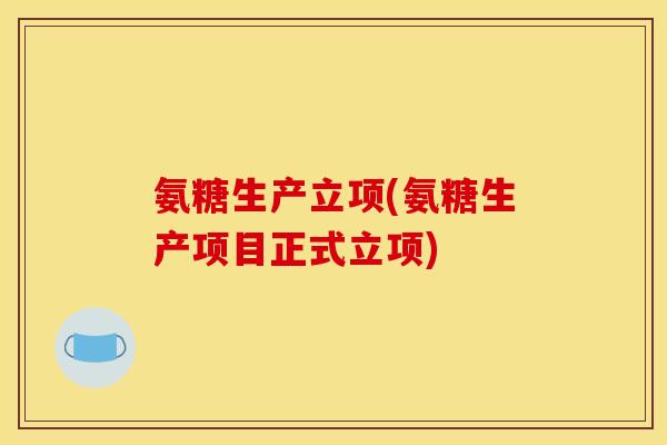 氨糖生产立项(氨糖生产项目正式立项) 氨糖生产立项(氨糖生产项目正式立项)