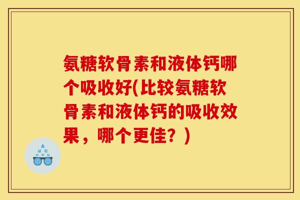 氨糖软骨素和液体钙哪个吸收好(比较氨糖软骨素和液体钙的吸收效果,哪个更佳?) 氨糖软骨素和液体钙哪个吸收好(比较氨糖软骨素和液体钙的吸收效果,哪个更佳?)