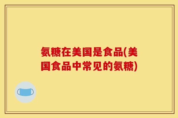 氨糖在美国是食品(美国食品中常见的氨糖)