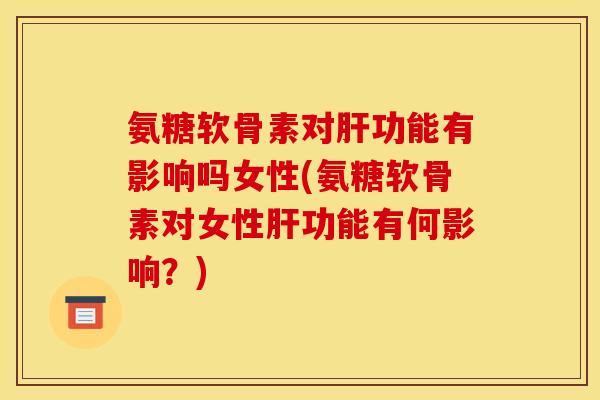 氨糖软骨素对功能有影响吗女性(氨糖软骨素对女性功能有何影响？)