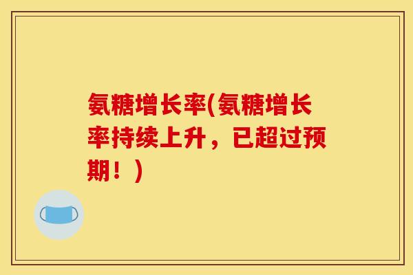 氨糖增长率(氨糖增长率持续上升,已超过预期!) 氨糖增长率(氨糖增长率持续上升,已超过预期!)