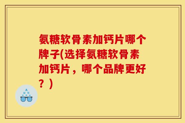 氨糖软骨素加钙片哪个牌子(选择氨糖软骨素加钙片,哪个品牌更好?) 氨糖软骨素加钙片哪个牌子(选择氨糖软骨素加钙片,哪个品牌更好?)