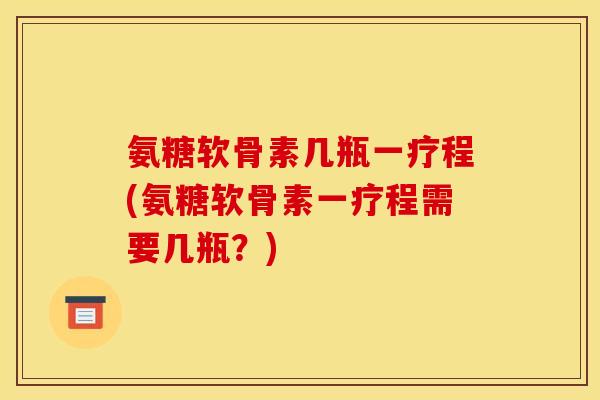氨糖软骨素几瓶一疗程(氨糖软骨素一疗程需要几瓶?) 氨糖软骨素几瓶一疗程(氨糖软骨素一疗程需要几瓶?)