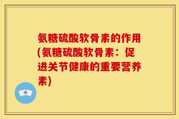 氨糖硫酸软骨素的作用(氨糖硫酸软骨素：促进关节健康的重要营养素)