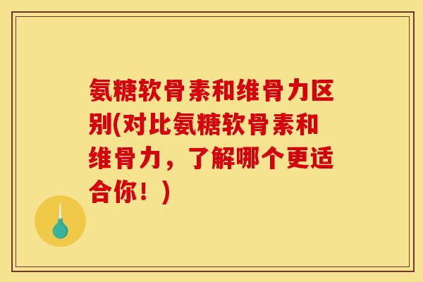 氨糖软骨素和维骨力区别(对比氨糖软骨素和维骨力，了解哪个更适合你！)