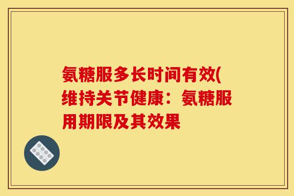 氨糖服多长时间有效(维持关节健康：氨糖服用期限及其效果