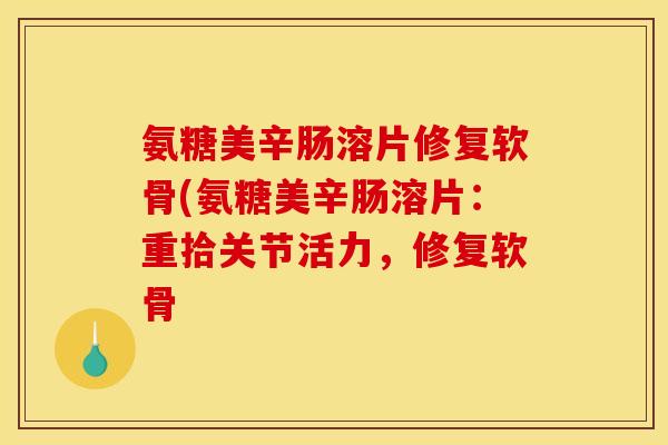氨糖美辛肠溶片修复软骨(氨糖美辛肠溶片:重拾关节活力,修复软骨 氨糖美辛肠溶片修复软骨(氨糖美辛肠溶片:重拾关节活力,修复软骨