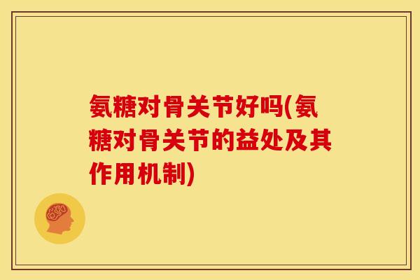 氨糖对骨关节好吗(氨糖对骨关节的益处及其作用机制)