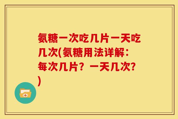 氨糖一次吃几片一天吃几次(氨糖用法详解:每次几片?一天几次?) 氨糖一次吃几片一天吃几次(氨糖用法详解:每次几片?一天几次?)