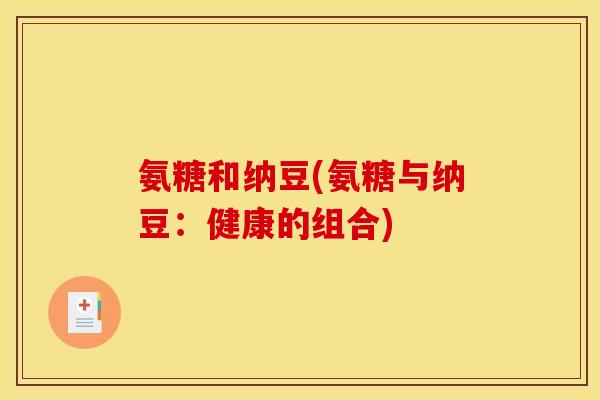 氨糖和纳豆(氨糖与纳豆:健康的组合) 氨糖和纳豆(氨糖与纳豆:健康的组合)