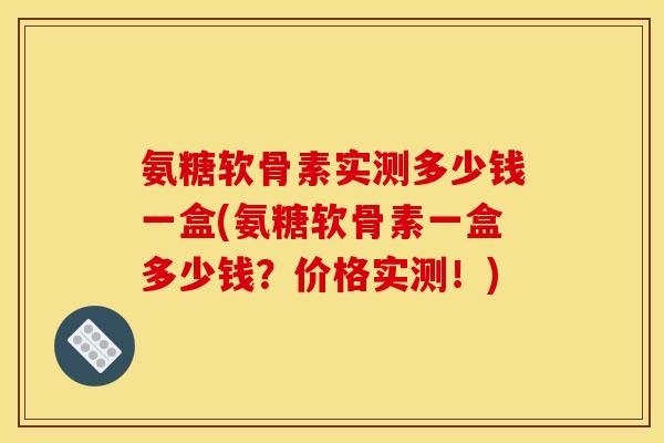 氨糖软骨素实测多少钱一盒(氨糖软骨素一盒多少钱？价格实测！)
