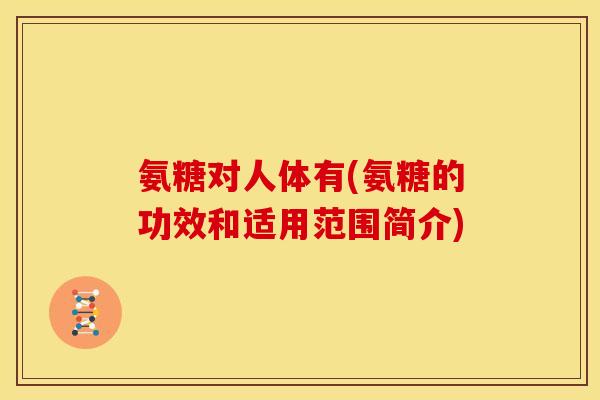 氨糖对人体有(氨糖的功效和适用范围简介) 氨糖对人体有(氨糖的功效和适用范围简介)